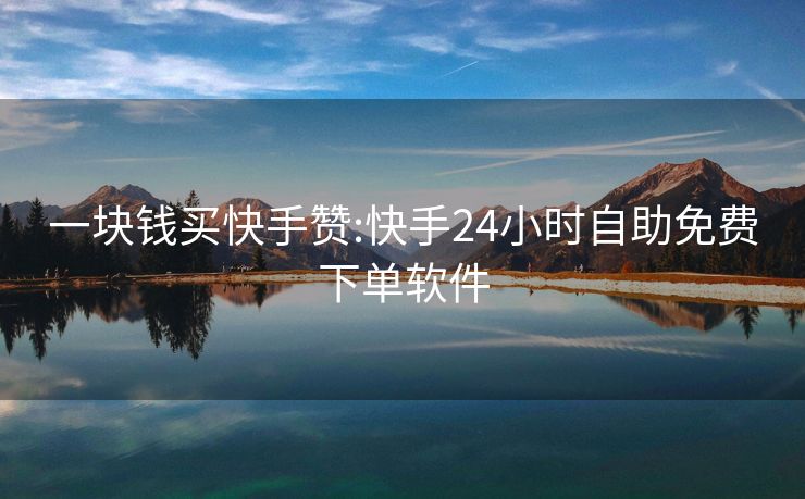 一块钱买快手赞:快手24小时自助免费下单软件