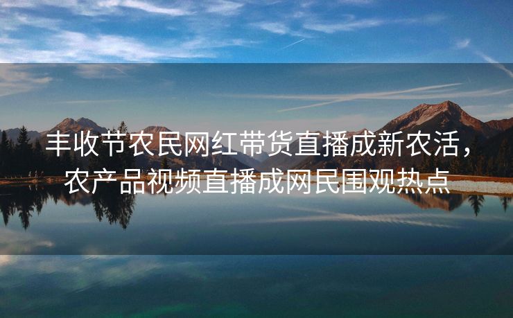 丰收节农民网红带货直播成新农活，农产品视频直播成网民围观热点