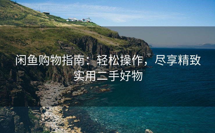 闲鱼购物指南：轻松操作，尽享精致实用二手好物