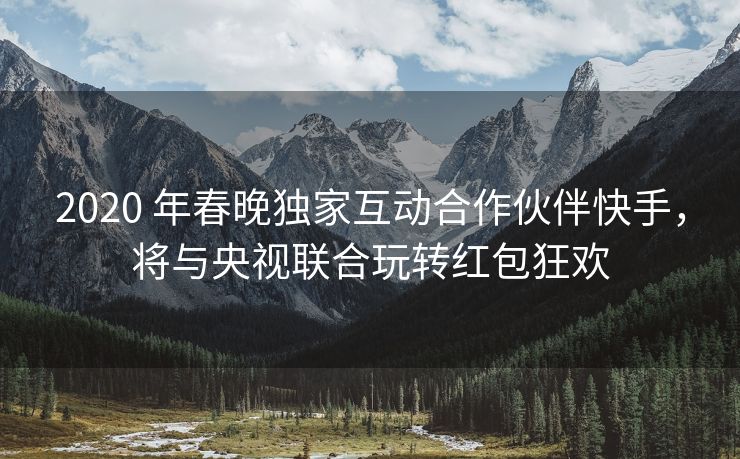 2020 年春晚独家互动合作伙伴快手，将与央视联合玩转红包狂欢