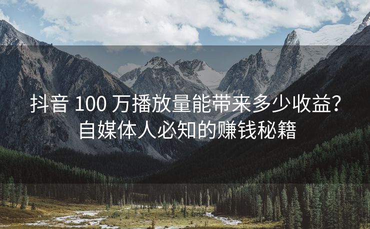 抖音 100 万播放量能带来多少收益？自媒体人必知的赚钱秘籍