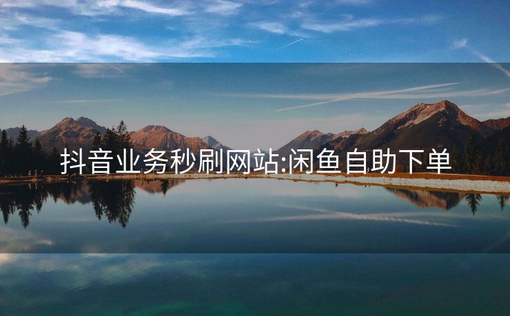 抖音业务秒刷网站:闲鱼自助下单