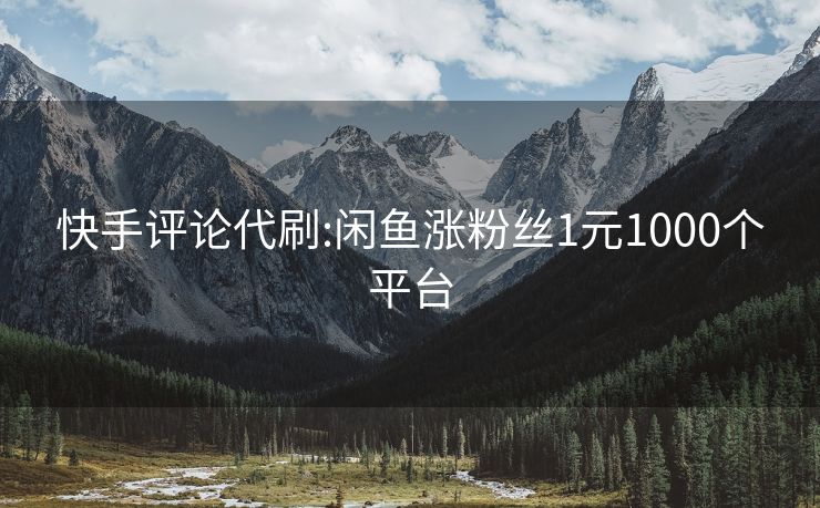 快手评论代刷:闲鱼涨粉丝1元1000个平台