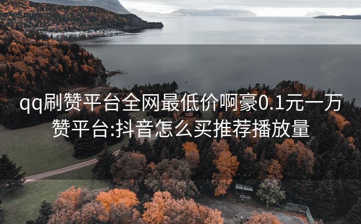 qq刷赞平台全网最低价啊豪0.1元一万赞平台:抖音怎么买推荐播放量