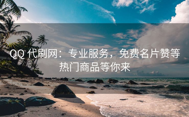 QQ 代刷网：专业服务，免费名片赞等热门商品等你来