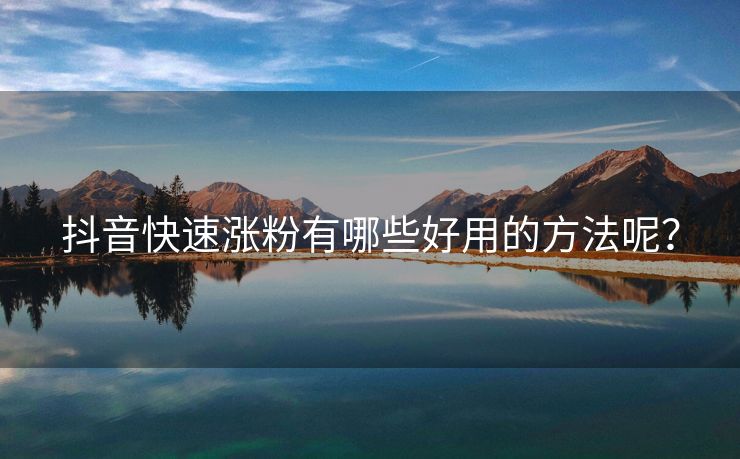 抖音快速涨粉有哪些好用的方法呢？