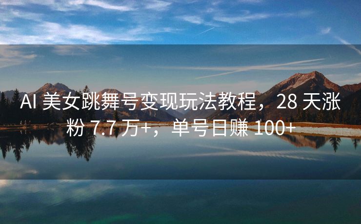 AI 美女跳舞号变现玩法教程，28 天涨粉 7.7 万+，单号日赚 100+