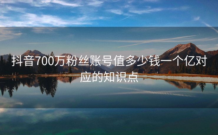 抖音700万粉丝账号值多少钱一个亿对应的知识点