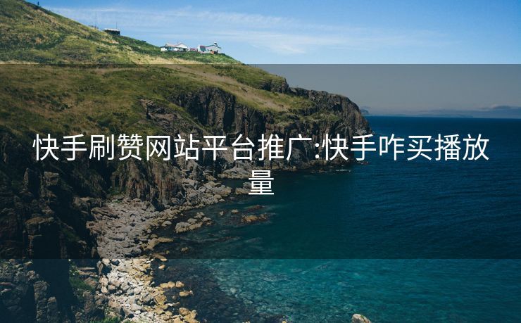 快手刷赞网站平台推广:快手咋买播放量