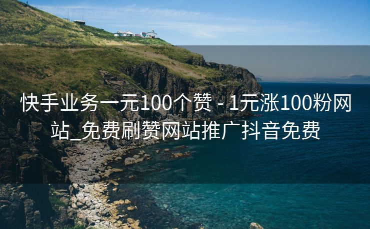 快手业务一元100个赞 - 1元涨100粉网站_免费刷赞网站推广抖音免费