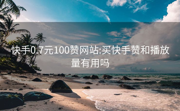 快手0.7元100赞网站:买快手赞和播放量有用吗