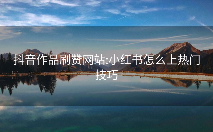 抖音作品刷赞网站:小红书怎么上热门技巧