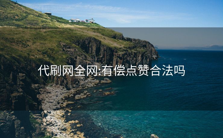 代刷网全网:有偿点赞合法吗