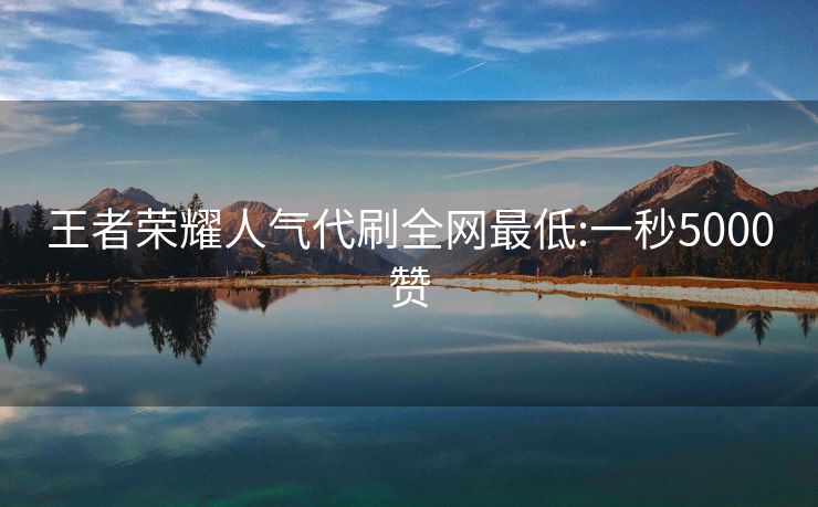 王者荣耀人气代刷全网最低:一秒5000赞