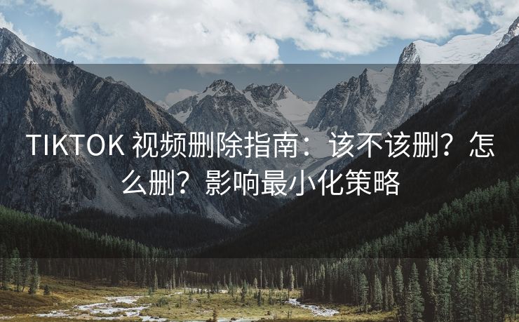 TIKTOK 视频删除指南：该不该删？怎么删？影响最小化策略