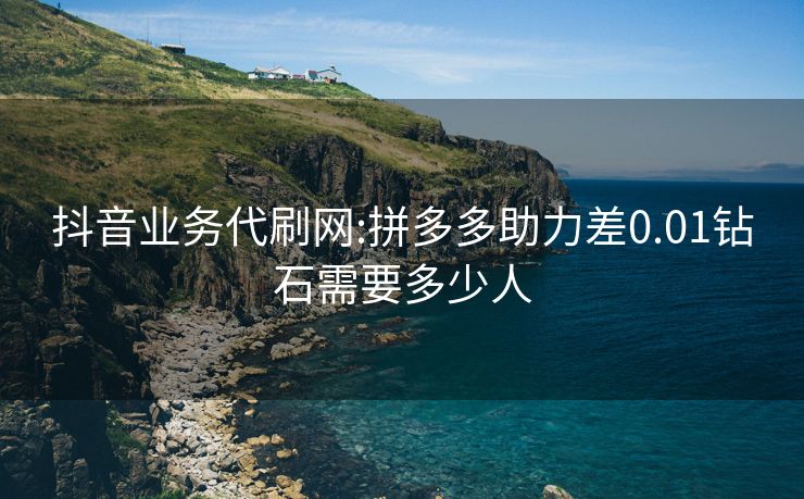 抖音业务代刷网:拼多多助力差0.01钻石需要多少人
