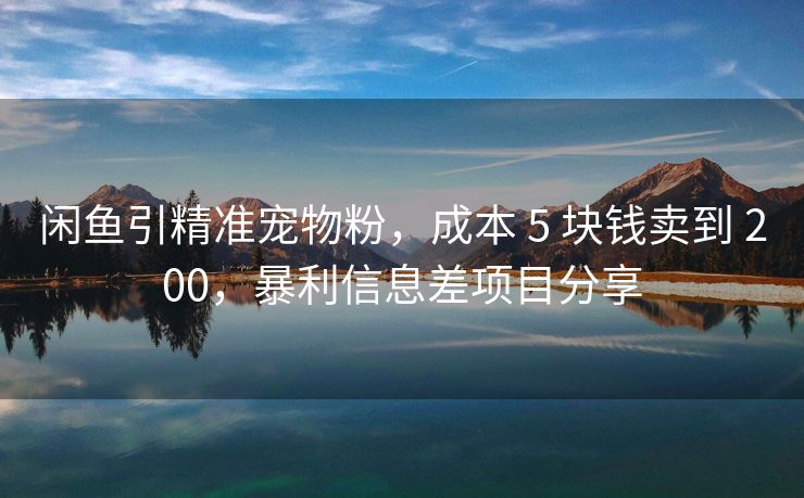 闲鱼引精准宠物粉，成本 5 块钱卖到 200，暴利信息差项目分享