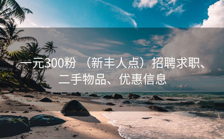 一元300粉 （新丰人点）招聘求职、二手物品、优惠信息