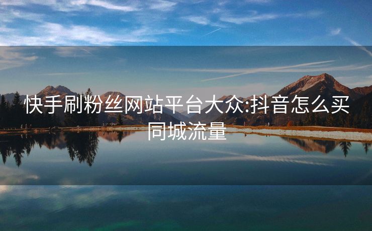 快手刷粉丝网站平台大众:抖音怎么买同城流量