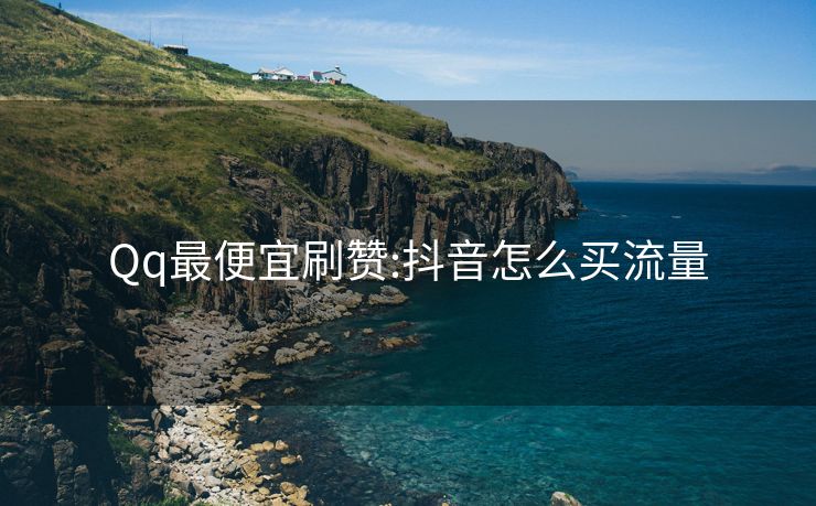 Qq最便宜刷赞:抖音怎么买流量