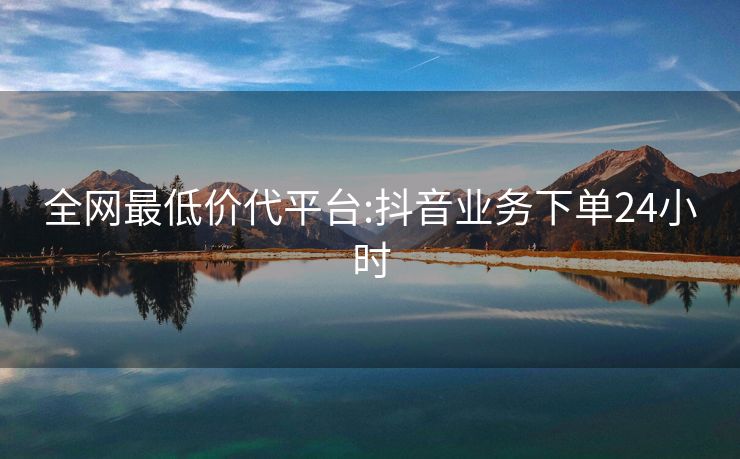 全网最低价代平台:抖音业务下单24小时