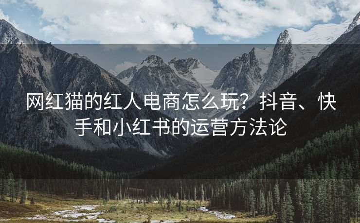 网红猫的红人电商怎么玩？抖音、快手和小红书的运营方法论
