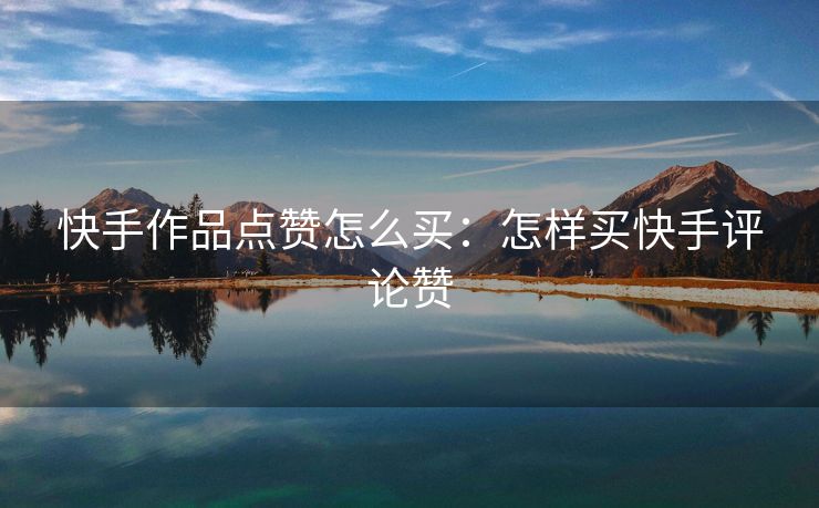 快手作品点赞怎么买：怎样买快手评论赞