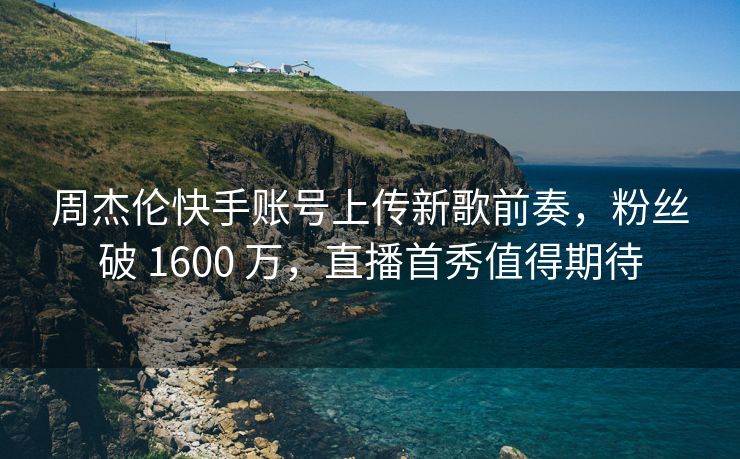 周杰伦快手账号上传新歌前奏，粉丝破 1600 万，直播首秀值得期待