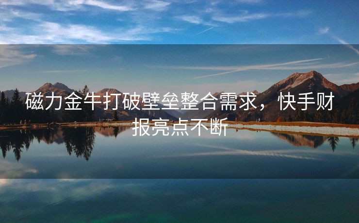 磁力金牛打破壁垒整合需求，快手财报亮点不断