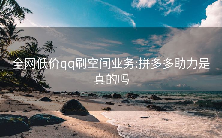 全网低价qq刷空间业务:拼多多助力是真的吗