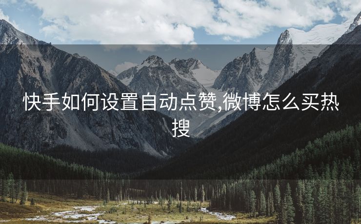 快手如何设置自动点赞,微博怎么买热搜
