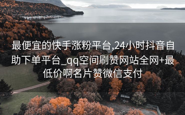 最便宜的快手涨粉平台,24小时抖音自助下单平台_qq空间刷赞网站全网+最低价啊名片赞微信支付