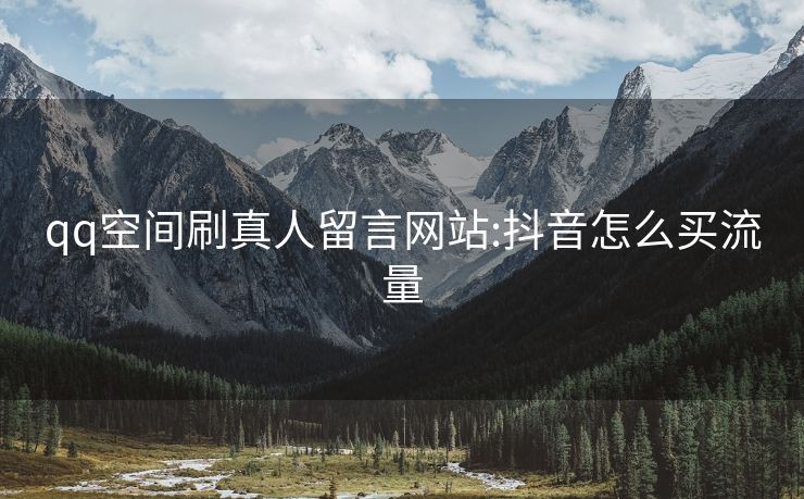 qq空间刷真人留言网站:抖音怎么买流量