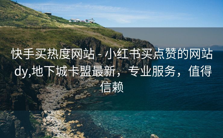 快手买热度网站 - 小红书买点赞的网站 dy,地下城卡盟最新，专业服务，值得信赖