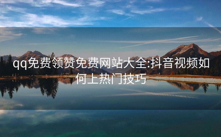 qq免费领赞免费网站大全:抖音视频如何上热门技巧