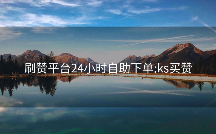 刷赞平台24小时自助下单:ks买赞