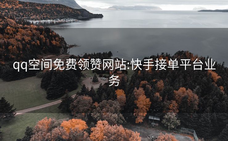 qq空间免费领赞网站:快手接单平台业务
