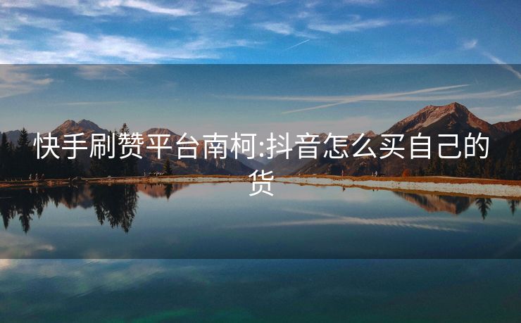 快手刷赞平台南柯:抖音怎么买自己的货