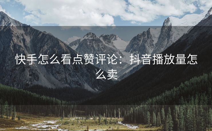 快手怎么看点赞评论：抖音播放量怎么卖