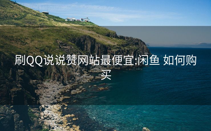 刷QQ说说赞网站最便宜:闲鱼 如何购买