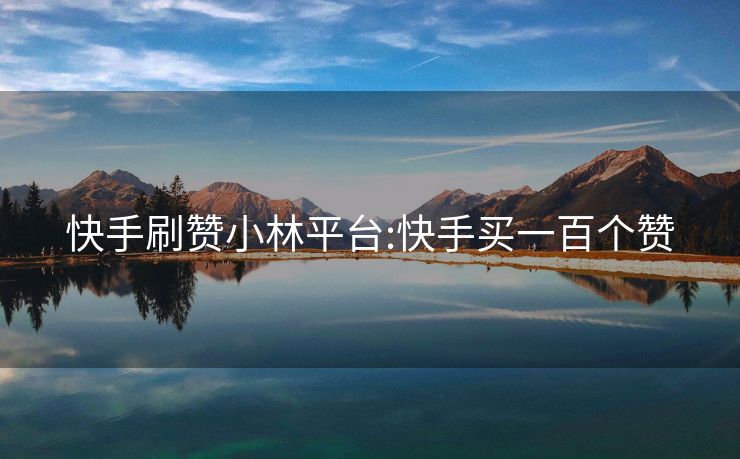 快手刷赞小林平台:快手买一百个赞