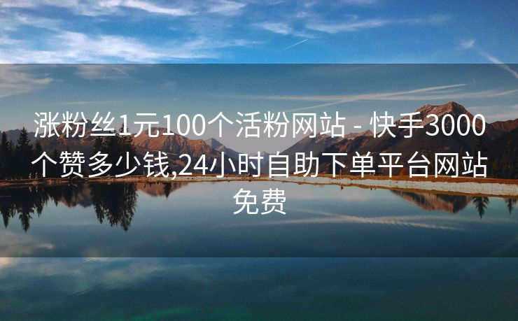 涨粉丝1元100个活粉网站 - 快手3000个赞多少钱,24小时自助下单平台网站免费