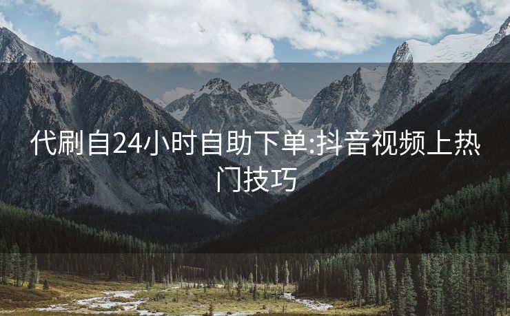 代刷自24小时自助下单:抖音视频上热门技巧