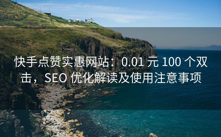 快手点赞实惠网站：0.01 元 100 个双击，SEO 优化解读及使用注意事项