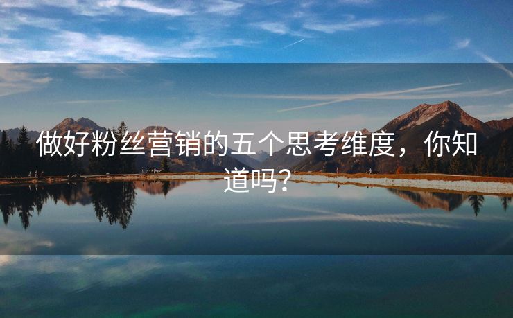 做好粉丝营销的五个思考维度，你知道吗？