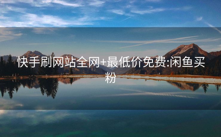 快手刷网站全网+最低价免费:闲鱼买粉