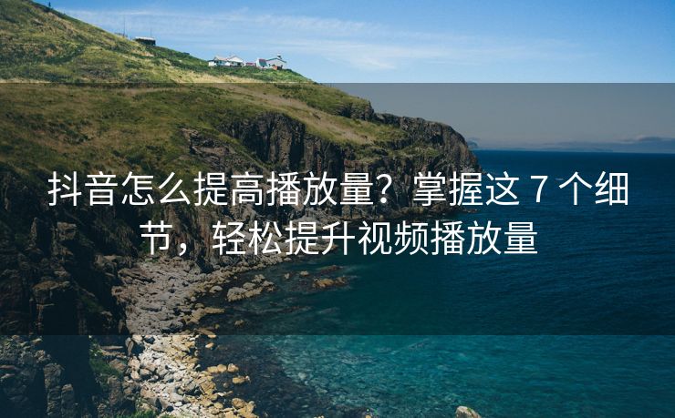 抖音怎么提高播放量？掌握这 7 个细节，轻松提升视频播放量
