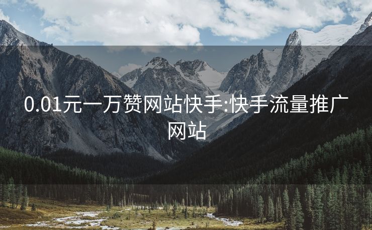 0.01元一万赞网站快手:快手流量推广网站