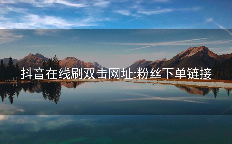 抖音在线刷双击网址:粉丝下单链接