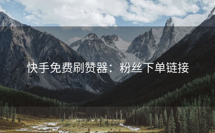 快手免费刷赞器：粉丝下单链接